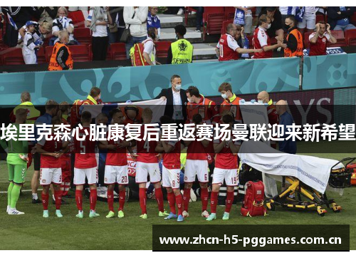 埃里克森心脏康复后重返赛场曼联迎来新希望